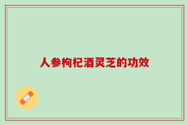 人参枸杞酒灵芝的功效