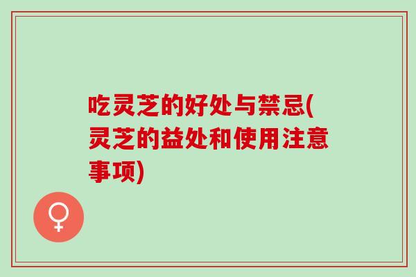 吃灵芝的好处与禁忌(灵芝的益处和使用注意事项)
