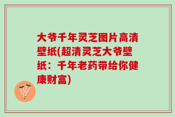 大爷千年灵芝图片高清壁纸(超清灵芝大爷壁纸：千年老药带给你健康财富)