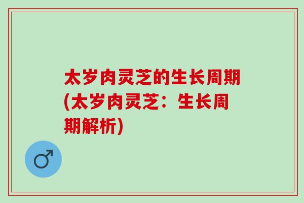 太岁肉灵芝的生长周期(太岁肉灵芝：生长周期解析)