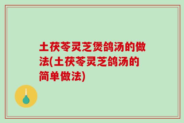 土茯苓灵芝煲鸽汤的做法(土茯苓灵芝鸽汤的简单做法)