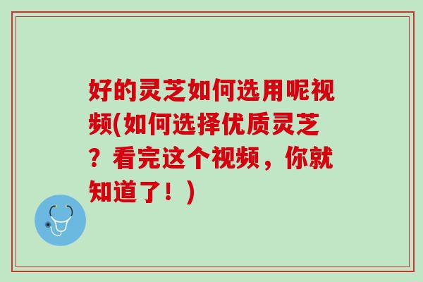 好的灵芝如何选用呢视频(如何选择优质灵芝?看完这个视频,你就知道了!) 好的灵芝如何选用呢视频(如何选择优质灵芝?看完这个视频,你就知道了!)