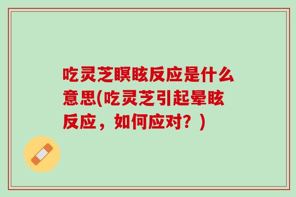 吃灵芝瞑眩反应是什么意思(吃灵芝引起晕眩反应，如何应对？)