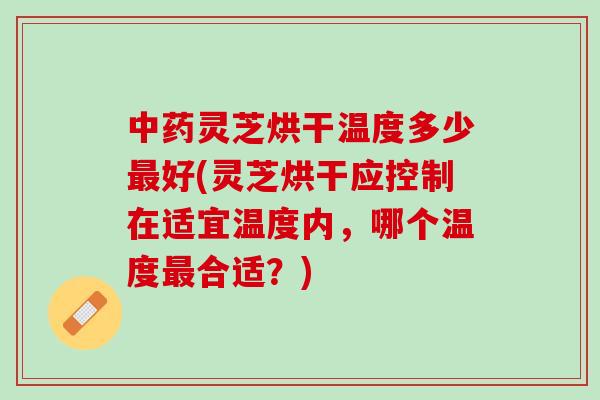 中药灵芝烘干温度多少最好(灵芝烘干应控制在适宜温度内，哪个温度最合适？)