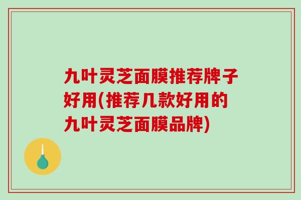 九叶灵芝面膜推荐牌子好用(推荐几款好用的九叶灵芝面膜品牌)