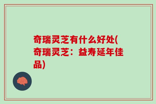 奇瑞灵芝有什么好处(奇瑞灵芝：益寿延年佳品)