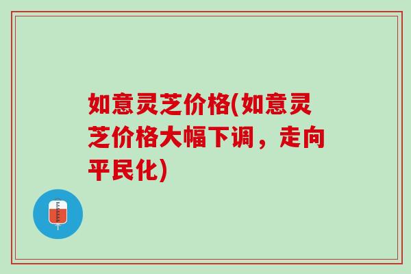 如意灵芝价格(如意灵芝价格大幅下调，走向平民化)