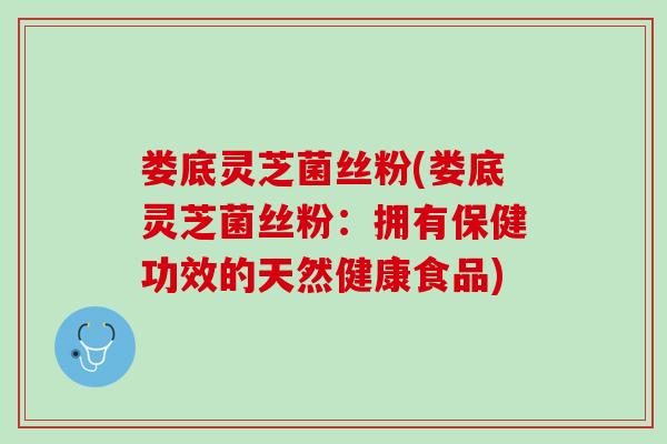 娄底灵芝菌丝粉(娄底灵芝菌丝粉:拥有保健功效的天然健康食品) 娄底灵芝菌丝粉(娄底灵芝菌丝粉:拥有保健功效的天然健康食品)