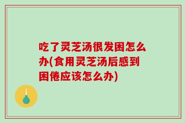 吃了灵芝汤很发困怎么办(食用灵芝汤后感到困倦应该怎么办) 吃了灵芝汤很发困怎么办(食用灵芝汤后感到困倦应该怎么办)