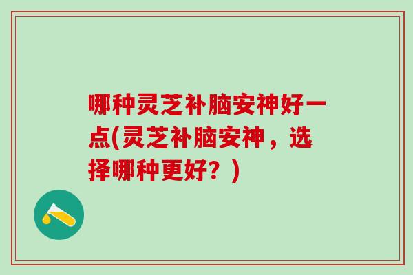 哪种灵芝补脑安神好一点(灵芝补脑安神，选择哪种更好？)
