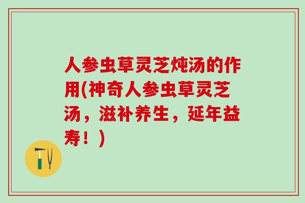 人参虫草灵芝炖汤的作用(神奇人参虫草灵芝汤，滋补养生，延年益寿！)