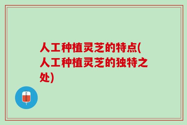 人工种植灵芝的特点(人工种植灵芝的独特之处) 人工种植灵芝的特点(人工种植灵芝的独特之处)