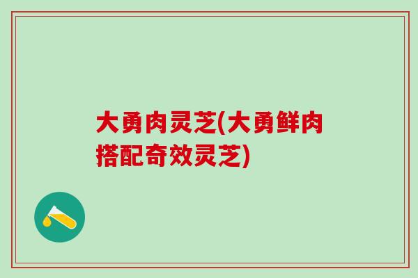 大勇肉灵芝(大勇鲜肉搭配奇效灵芝)