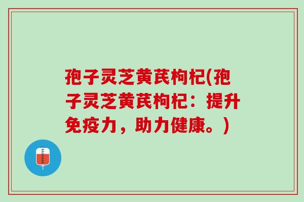 孢子灵芝黄芪枸杞(孢子灵芝黄芪枸杞：提升免疫力，助力健康。)