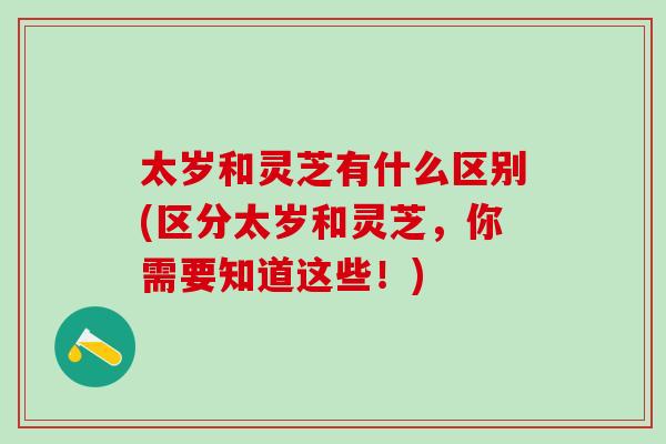 太岁和灵芝有什么区别(区分太岁和灵芝，你需要知道这些！)