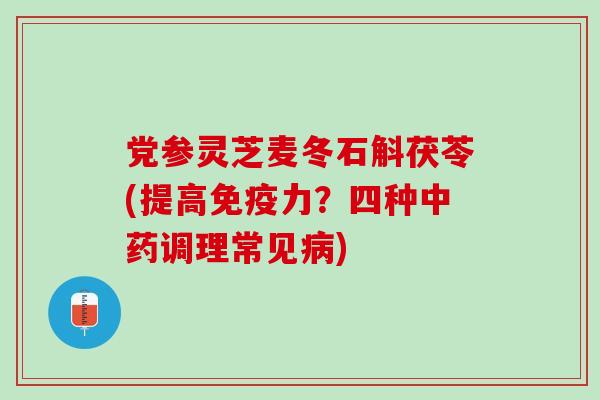 党参灵芝麦冬石斛茯苓(提高免疫力？四种中药调理常见病)