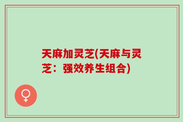 天麻加灵芝(天麻与灵芝：强效养生组合)