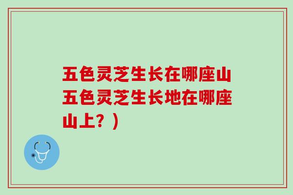 五色灵芝生长在哪座山五色灵芝生长地在哪座山上？)