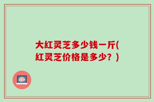 大红灵芝多少钱一斤(红灵芝价格是多少？)