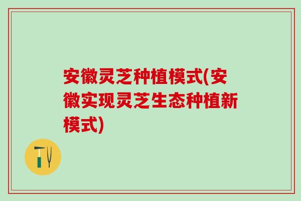 安徽灵芝种植模式(安徽实现灵芝生态种植新模式)