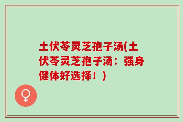土伏苓灵芝孢子汤(土伏苓灵芝孢子汤：强身健体好选择！)