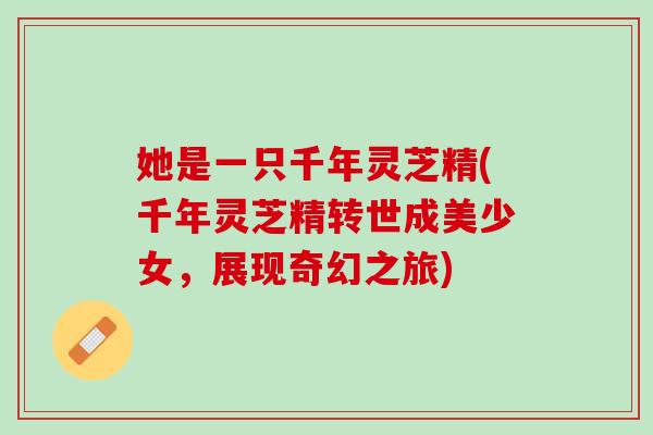 她是一只千年灵芝精(千年灵芝精转世成美少女，展现奇幻之旅)