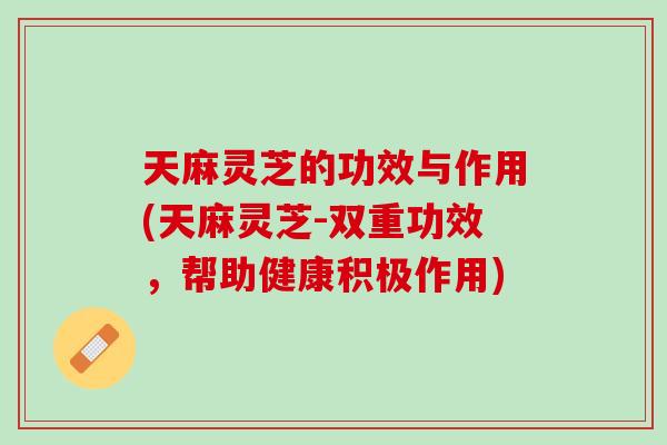 天麻灵芝的功效与作用(天麻灵芝-双重功效，帮助健康积极作用)