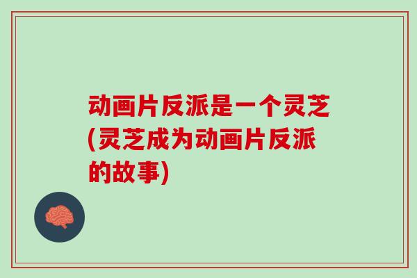 动画片反派是一个灵芝(灵芝成为动画片反派的故事)