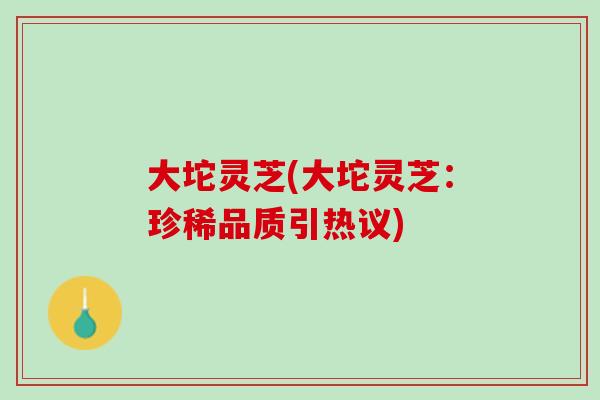 大坨灵芝(大坨灵芝：珍稀品质引热议)