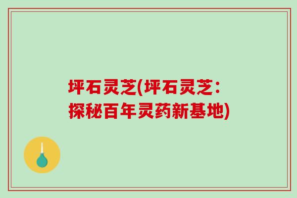 坪石灵芝(坪石灵芝：探秘百年灵药新基地)