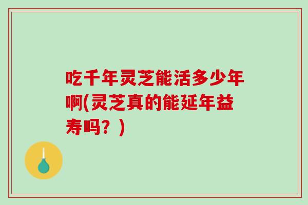 吃千年灵芝能活多少年啊(灵芝真的能延年益寿吗？)