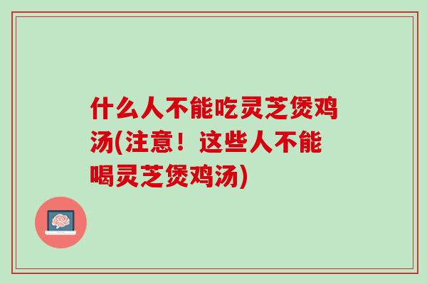 什么人不能吃灵芝煲鸡汤(注意！这些人不能喝灵芝煲鸡汤)
