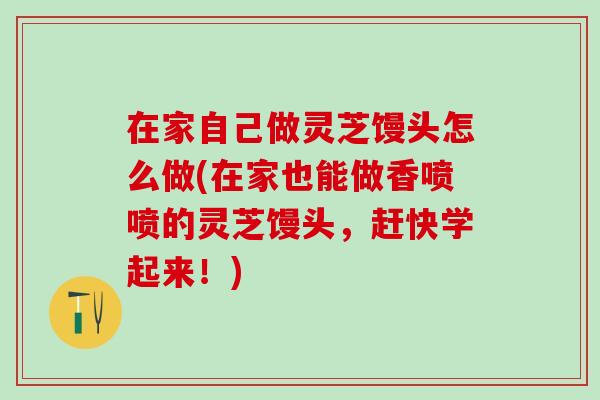 在家自己做灵芝馒头怎么做(在家也能做香喷喷的灵芝馒头，赶快学起来！)