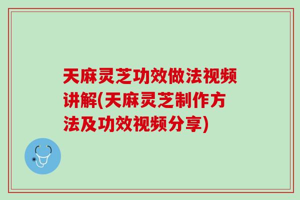 天麻灵芝功效做法视频讲解(天麻灵芝制作方法及功效视频分享)