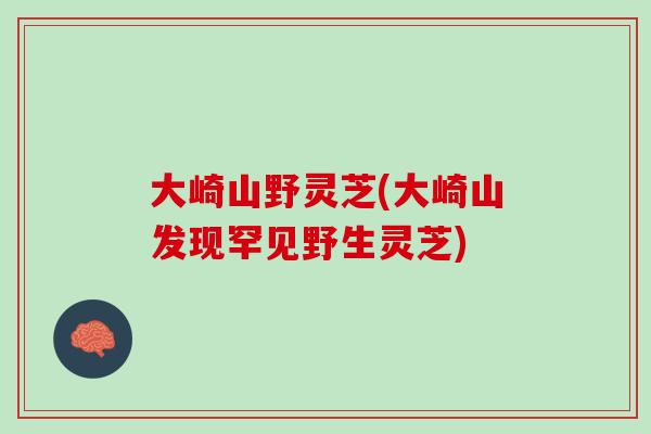 大崎山野灵芝(大崎山发现罕见野生灵芝)