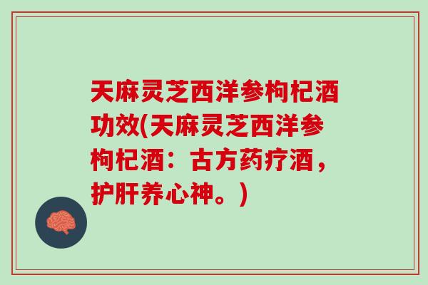 天麻灵芝西洋参枸杞酒功效(天麻灵芝西洋参枸杞酒：古方药疗酒，养心神。)