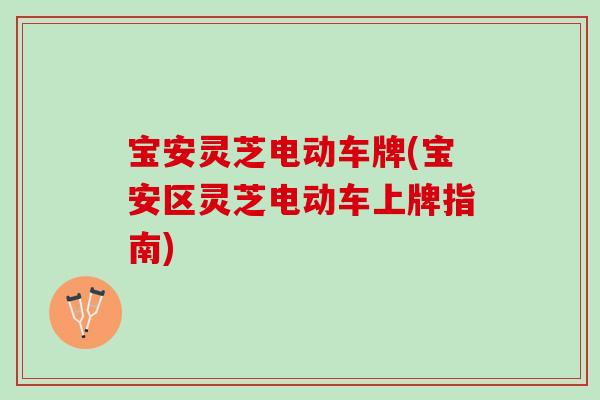 宝安灵芝电动车牌(宝安区灵芝电动车上牌指南)