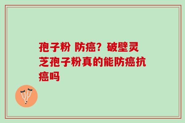 孢子粉 防？破壁灵芝孢子粉真的能防抗吗