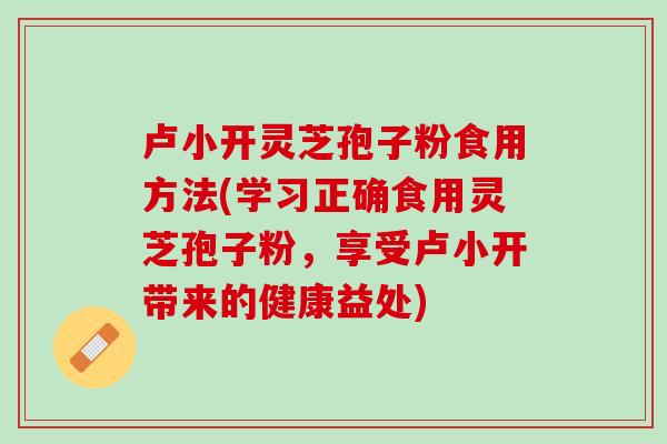 卢小开灵芝孢子粉食用方法(学习正确食用灵芝孢子粉，享受卢小开带来的健康益处)