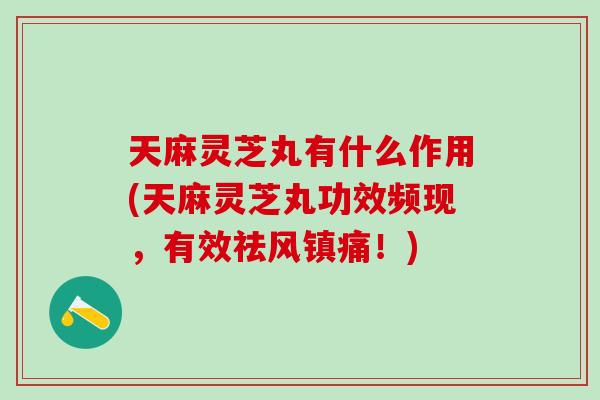 天麻灵芝丸有什么作用(天麻灵芝丸功效频现，有效祛风镇痛！)