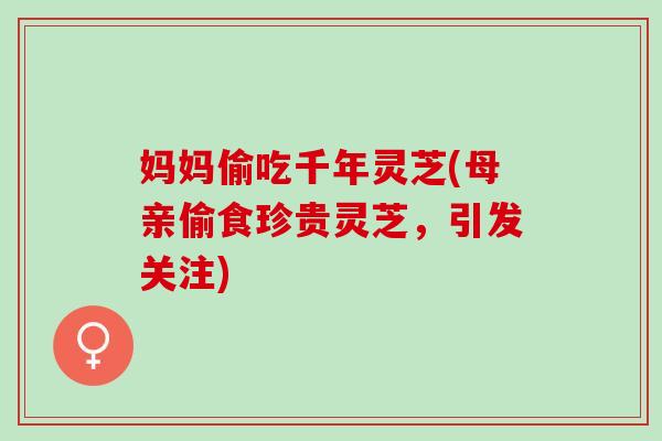 妈妈偷吃千年灵芝(母亲偷食珍贵灵芝，引发关注)