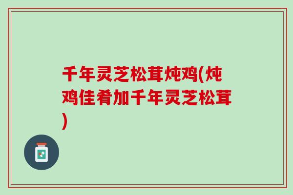 千年灵芝松茸炖鸡(炖鸡佳肴加千年灵芝松茸)