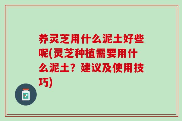 养灵芝用什么泥土好些呢(灵芝种植需要用什么泥土？建议及使用技巧)