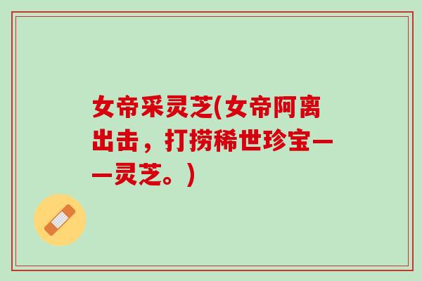 女帝采灵芝(女帝阿离出击，打捞稀世珍宝——灵芝。)