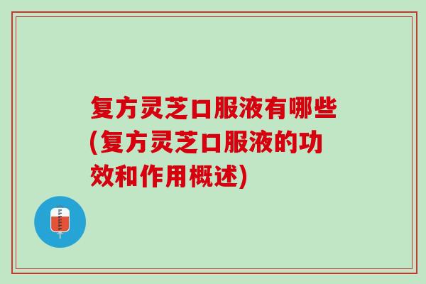 复方灵芝口服液有哪些(复方灵芝口服液的功效和作用概述)