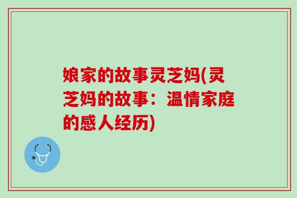娘家的故事灵芝妈(灵芝妈的故事：温情家庭的感人经历)