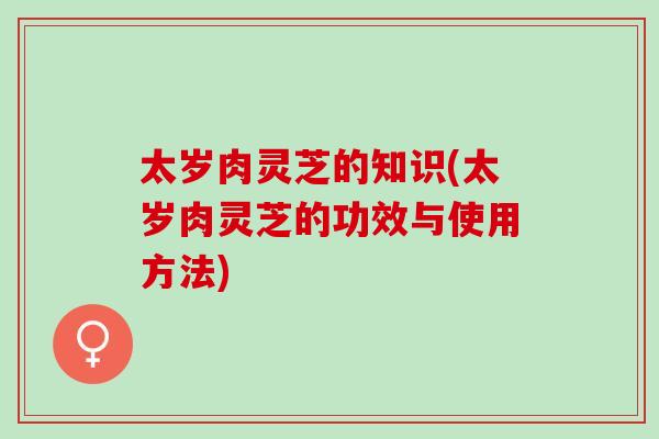 太岁肉灵芝的知识(太岁肉灵芝的功效与使用方法)