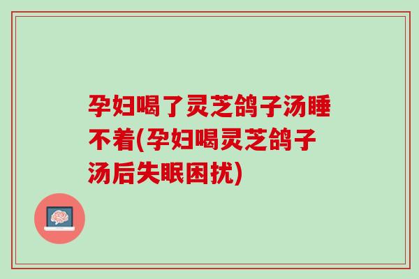 孕妇喝了灵芝鸽子汤睡不着(孕妇喝灵芝鸽子汤后失眠困扰)