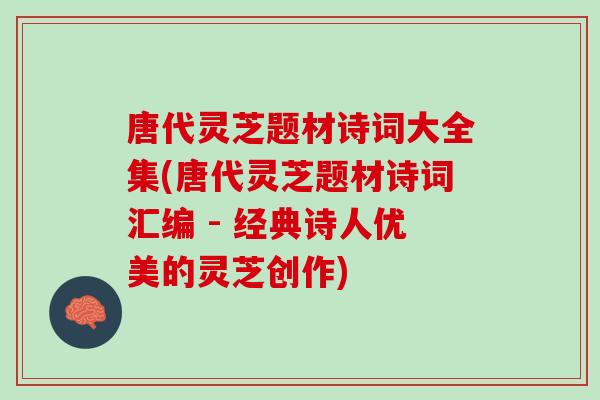 唐代灵芝题材诗词大全集(唐代灵芝题材诗词汇编 - 经典诗人优美的灵芝创作)