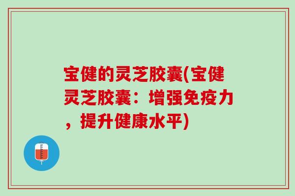 宝健的灵芝胶囊(宝健灵芝胶囊：增强免疫力，提升健康水平)